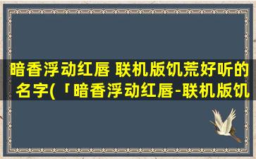 暗香浮动红唇 联机版饥荒好听的名字(「暗香浮动红唇-联机版饥荒优秀玩家的专属名字推荐」)